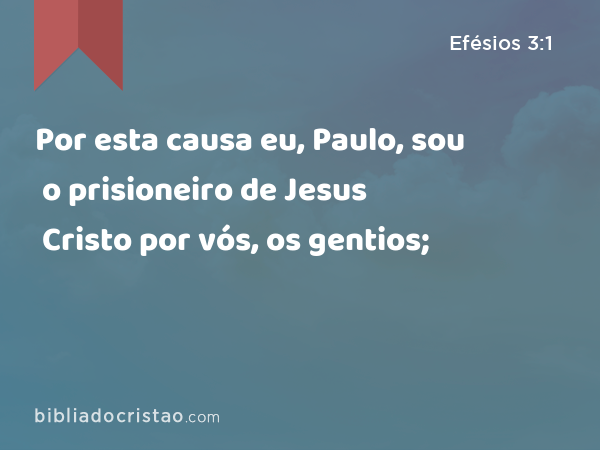 Por esta causa eu, Paulo, sou o prisioneiro de Jesus Cristo por vós, os gentios; - Efésios 3:1