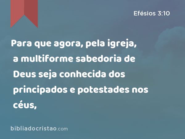 Para que agora, pela igreja, a multiforme sabedoria de Deus seja conhecida dos principados e potestades nos céus, - Efésios 3:10