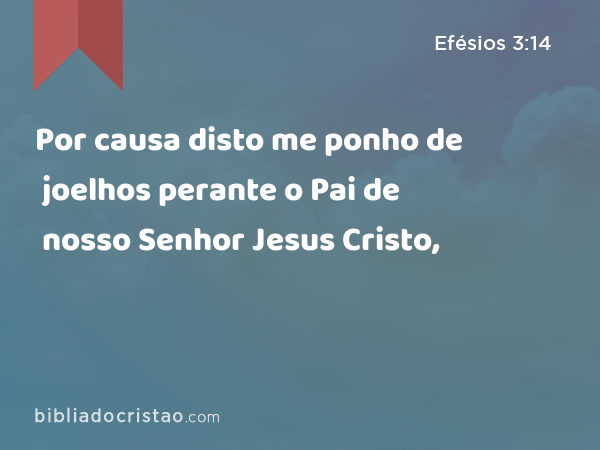 Por causa disto me ponho de joelhos perante o Pai de nosso Senhor Jesus Cristo, - Efésios 3:14