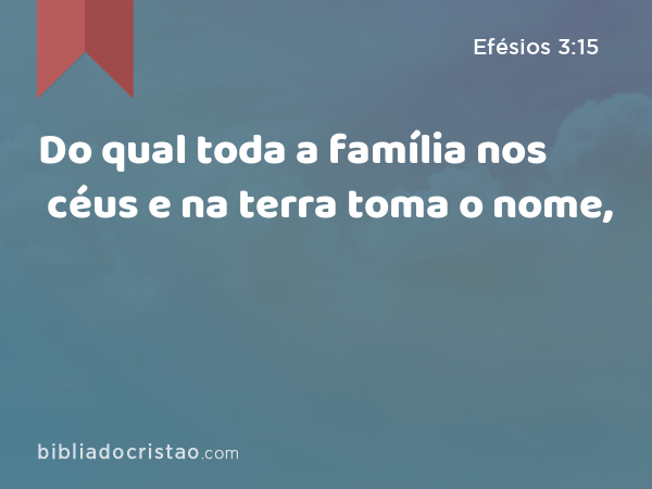 Do qual toda a família nos céus e na terra toma o nome, - Efésios 3:15