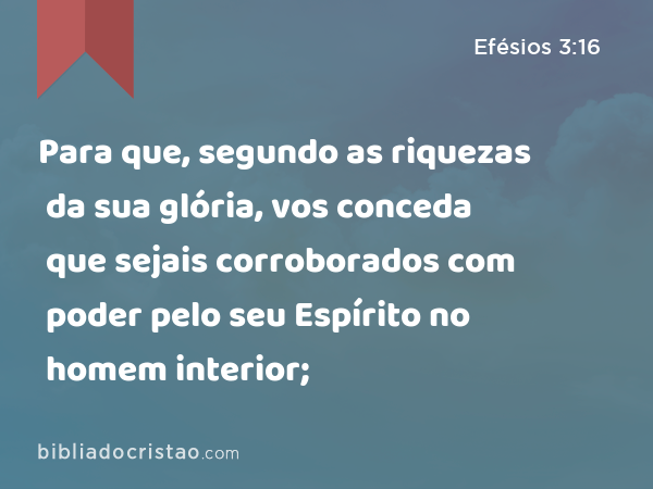 Para que, segundo as riquezas da sua glória, vos conceda que sejais corroborados com poder pelo seu Espírito no homem interior; - Efésios 3:16