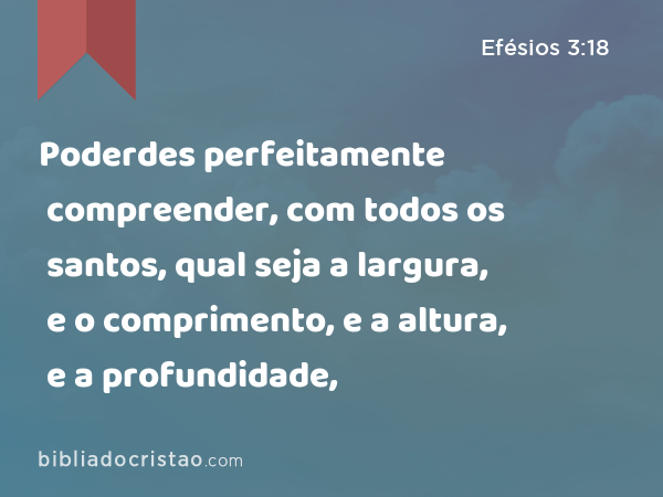 Poderdes perfeitamente compreender, com todos os santos, qual seja a largura, e o comprimento, e a altura, e a profundidade, - Efésios 3:18