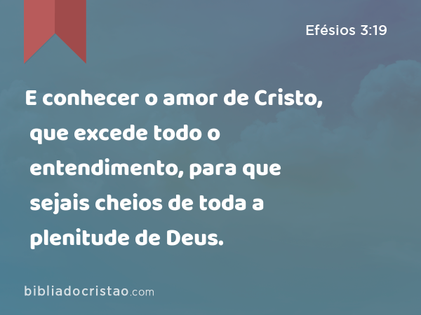 E conhecer o amor de Cristo, que excede todo o entendimento, para que sejais cheios de toda a plenitude de Deus. - Efésios 3:19