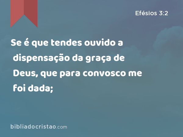 Se é que tendes ouvido a dispensação da graça de Deus, que para convosco me foi dada; - Efésios 3:2