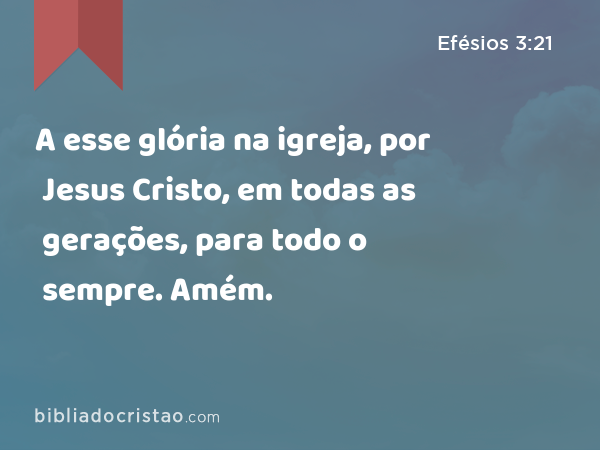 A esse glória na igreja, por Jesus Cristo, em todas as gerações, para todo o sempre. Amém. - Efésios 3:21