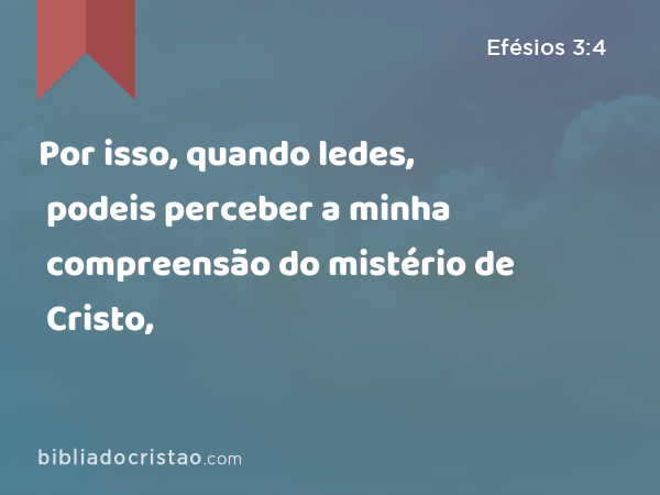 Por isso, quando ledes, podeis perceber a minha compreensão do mistério de Cristo, - Efésios 3:4