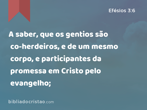 A saber, que os gentios são co-herdeiros, e de um mesmo corpo, e participantes da promessa em Cristo pelo evangelho; - Efésios 3:6