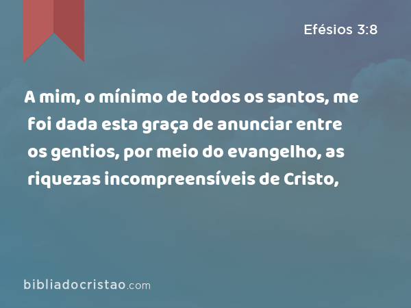 A mim, o mínimo de todos os santos, me foi dada esta graça de anunciar entre os gentios, por meio do evangelho, as riquezas incompreensíveis de Cristo, - Efésios 3:8