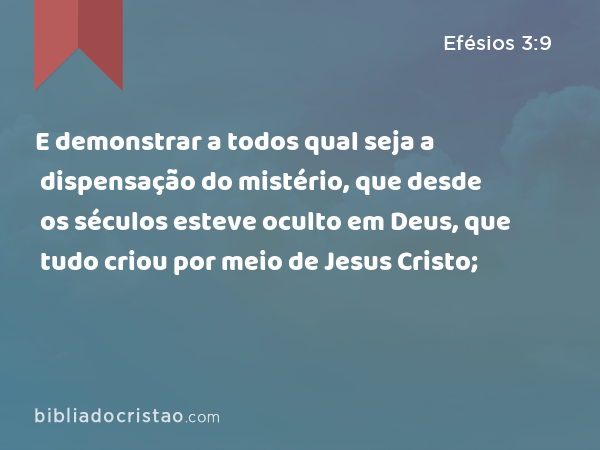 E demonstrar a todos qual seja a dispensação do mistério, que desde os séculos esteve oculto em Deus, que tudo criou por meio de Jesus Cristo; - Efésios 3:9