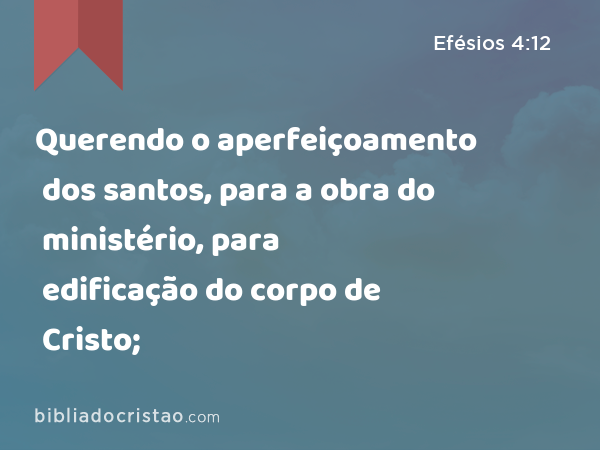 Querendo o aperfeiçoamento dos santos, para a obra do ministério, para edificação do corpo de Cristo; - Efésios 4:12