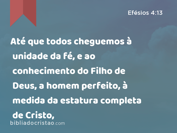 Até que todos cheguemos à unidade da fé, e ao conhecimento do Filho de Deus, a homem perfeito, à medida da estatura completa de Cristo, - Efésios 4:13