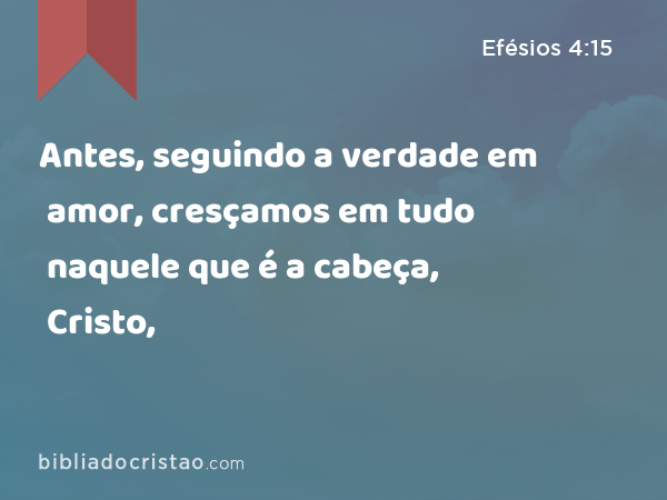 Antes, seguindo a verdade em amor, cresçamos em tudo naquele que é a cabeça, Cristo, - Efésios 4:15