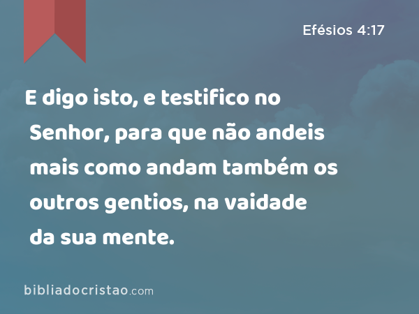 E digo isto, e testifico no Senhor, para que não andeis mais como andam também os outros gentios, na vaidade da sua mente. - Efésios 4:17