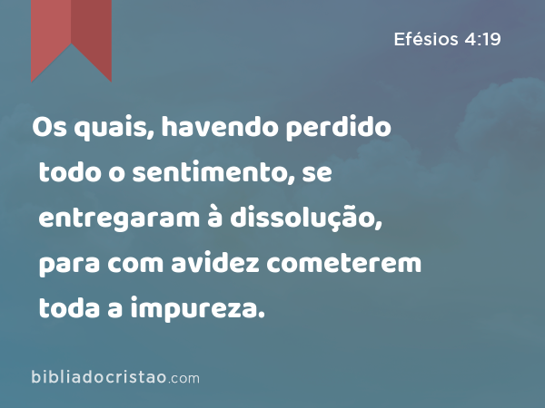 Os quais, havendo perdido todo o sentimento, se entregaram à dissolução, para com avidez cometerem toda a impureza. - Efésios 4:19