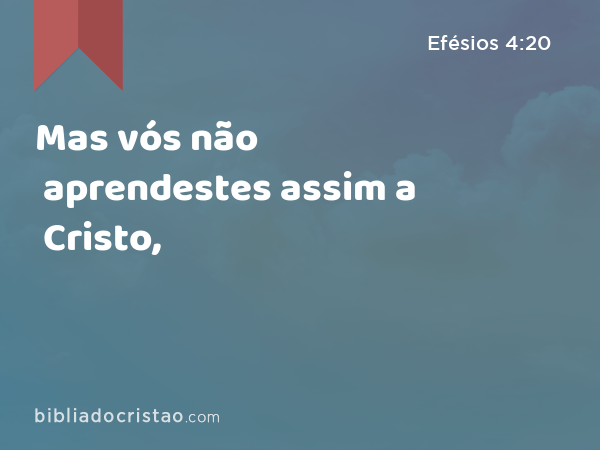 Mas vós não aprendestes assim a Cristo, - Efésios 4:20