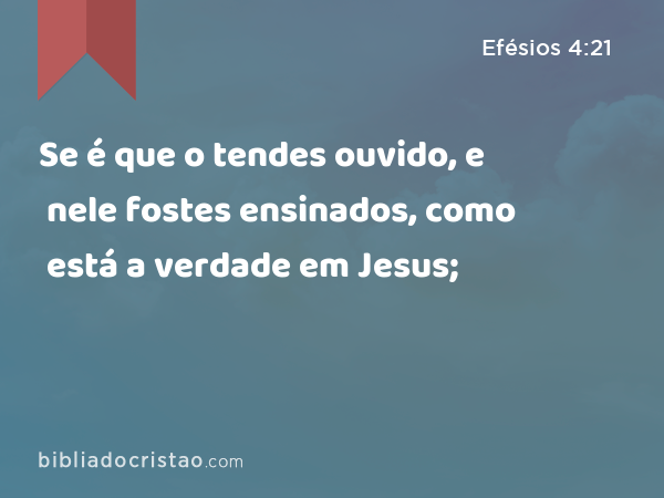 Se é que o tendes ouvido, e nele fostes ensinados, como está a verdade em Jesus; - Efésios 4:21