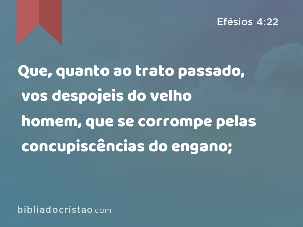 Que, quanto ao trato passado, vos despojeis do velho homem, que se corrompe pelas concupiscências do engano; - Efésios 4:22