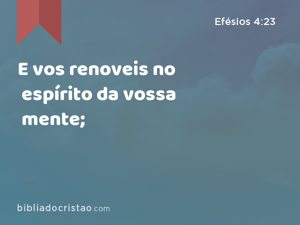 E vos renoveis no espírito da vossa mente; - Efésios 4:23