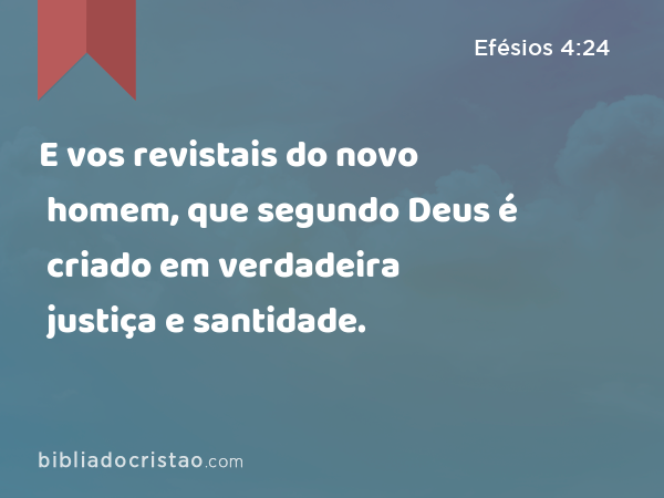 E vos revistais do novo homem, que segundo Deus é criado em verdadeira justiça e santidade. - Efésios 4:24