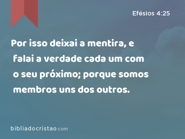 Por isso deixai a mentira, e falai a verdade cada um com o seu próximo; porque somos membros uns dos outros. - Efésios 4:25