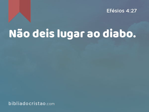 Não deis lugar ao diabo. - Efésios 4:27