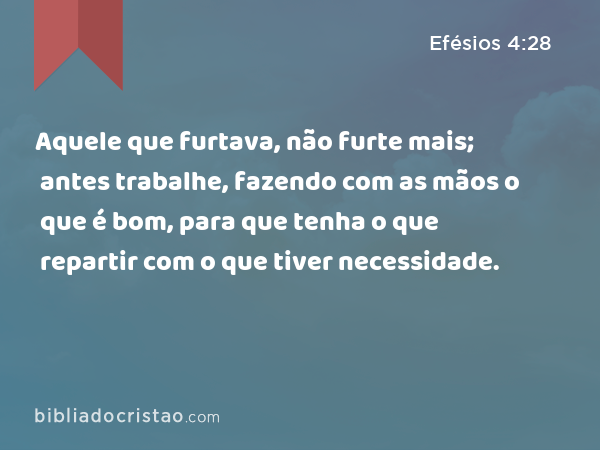 Aquele que furtava, não furte mais; antes trabalhe, fazendo com as mãos o que é bom, para que tenha o que repartir com o que tiver necessidade. - Efésios 4:28