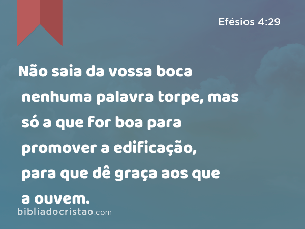 Não saia da vossa boca nenhuma palavra torpe, mas só a que for boa para promover a edificação, para que dê graça aos que a ouvem. - Efésios 4:29