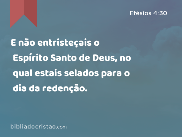 E não entristeçais o Espírito Santo de Deus, no qual estais selados para o dia da redenção. - Efésios 4:30