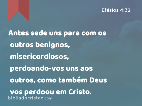 Antes sede uns para com os outros benignos, misericordiosos, perdoando-vos uns aos outros, como também Deus vos perdoou em Cristo. - Efésios 4:32