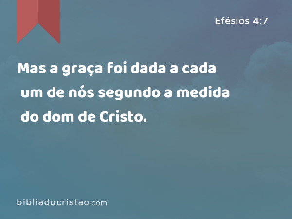 Mas a graça foi dada a cada um de nós segundo a medida do dom de Cristo. - Efésios 4:7