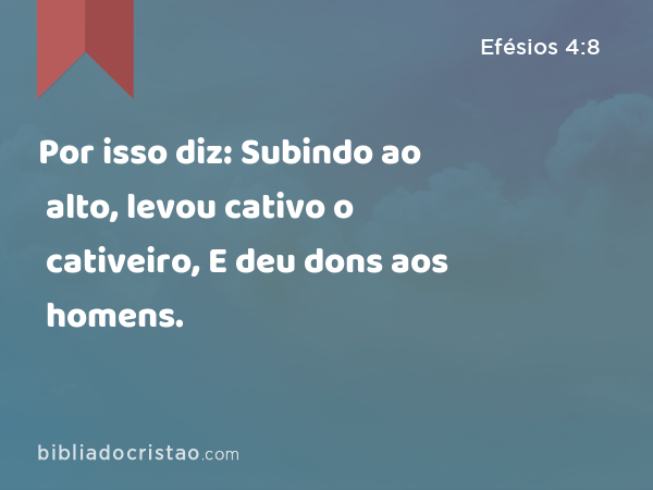 Por isso diz: Subindo ao alto, levou cativo o cativeiro, E deu dons aos homens. - Efésios 4:8