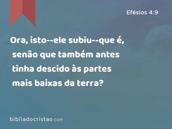 Ora, isto--ele subiu--que é, senão que também antes tinha descido às partes mais baixas da terra? - Efésios 4:9