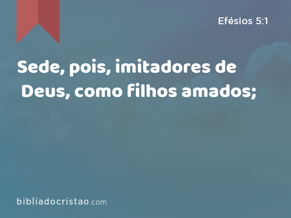 Sede, pois, imitadores de Deus, como filhos amados; - Efésios 5:1