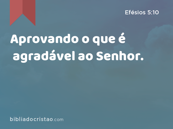 Aprovando o que é agradável ao Senhor. - Efésios 5:10