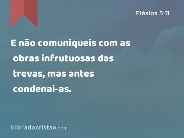 E não comuniqueis com as obras infrutuosas das trevas, mas antes condenai-as. - Efésios 5:11