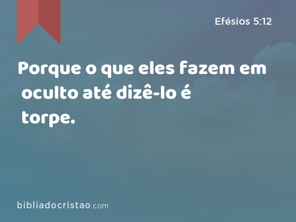 Porque o que eles fazem em oculto até dizê-lo é torpe. - Efésios 5:12