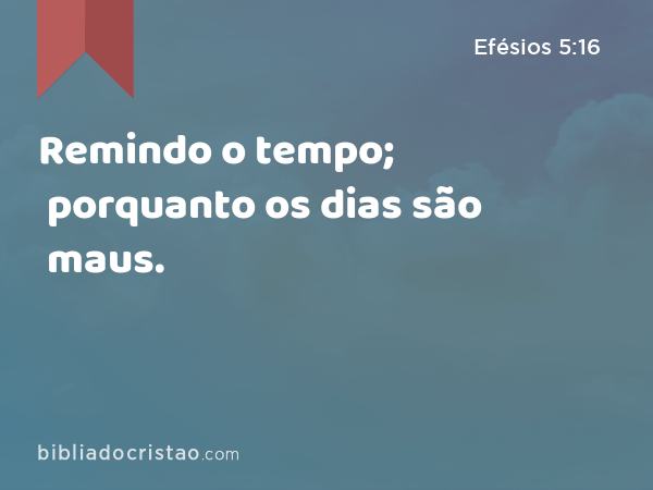 Remindo o tempo; porquanto os dias são maus. - Efésios 5:16