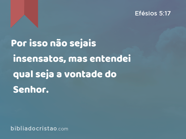 Por isso não sejais insensatos, mas entendei qual seja a vontade do Senhor. - Efésios 5:17