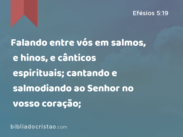 Falando entre vós em salmos, e hinos, e cânticos espirituais; cantando e salmodiando ao Senhor no vosso coração; - Efésios 5:19