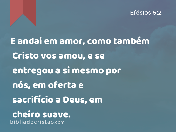 E andai em amor, como também Cristo vos amou, e se entregou a si mesmo por nós, em oferta e sacrifício a Deus, em cheiro suave. - Efésios 5:2