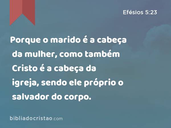 Porque o marido é a cabeça da mulher, como também Cristo é a cabeça da igreja, sendo ele próprio o salvador do corpo. - Efésios 5:23