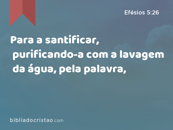 Para a santificar, purificando-a com a lavagem da água, pela palavra, - Efésios 5:26