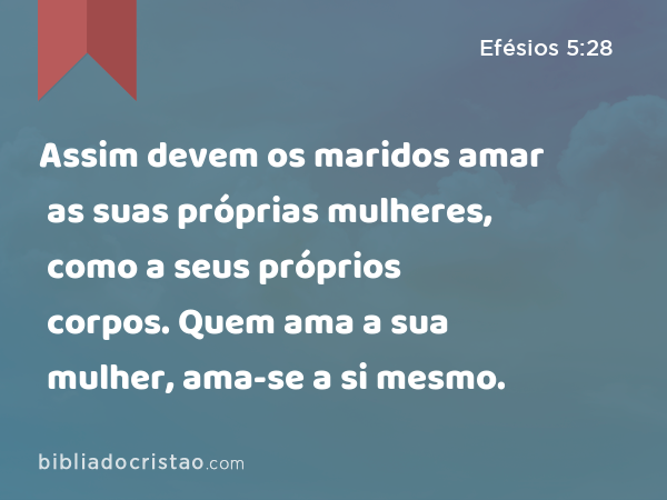 Assim devem os maridos amar as suas próprias mulheres, como a seus próprios corpos. Quem ama a sua mulher, ama-se a si mesmo. - Efésios 5:28