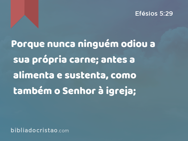 Porque nunca ninguém odiou a sua própria carne; antes a alimenta e sustenta, como também o Senhor à igreja; - Efésios 5:29