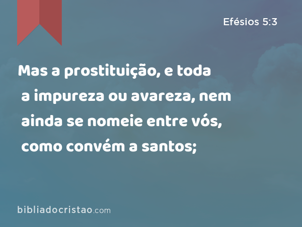 Mas a prostituição, e toda a impureza ou avareza, nem ainda se nomeie entre vós, como convém a santos; - Efésios 5:3