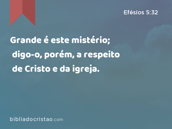 Grande é este mistério; digo-o, porém, a respeito de Cristo e da igreja. - Efésios 5:32