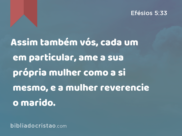 Assim também vós, cada um em particular, ame a sua própria mulher como a si mesmo, e a mulher reverencie o marido. - Efésios 5:33