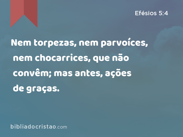 Nem torpezas, nem parvoíces, nem chocarrices, que não convêm; mas antes, ações de graças. - Efésios 5:4