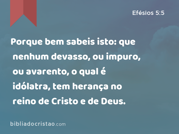 Porque bem sabeis isto: que nenhum devasso, ou impuro, ou avarento, o qual é idólatra, tem herança no reino de Cristo e de Deus. - Efésios 5:5