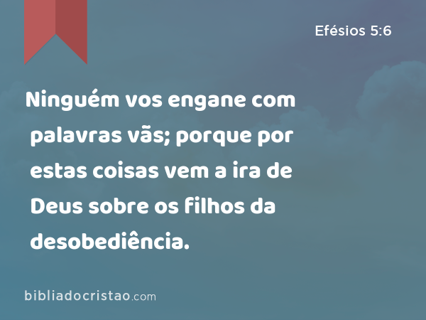 Ninguém vos engane com palavras vãs; porque por estas coisas vem a ira de Deus sobre os filhos da desobediência. - Efésios 5:6